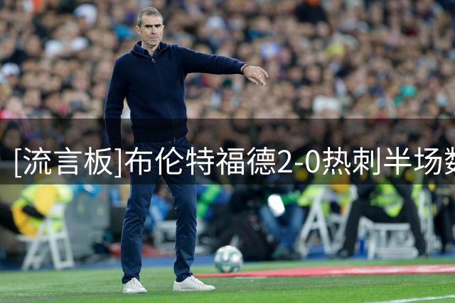 [流言板]布伦特福德2-0热刺半场数据：控球率五五开，射正3-0机会4-0